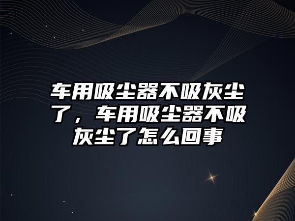 車用吸塵器不吸灰塵了，車用吸塵器不吸灰塵了怎么回事