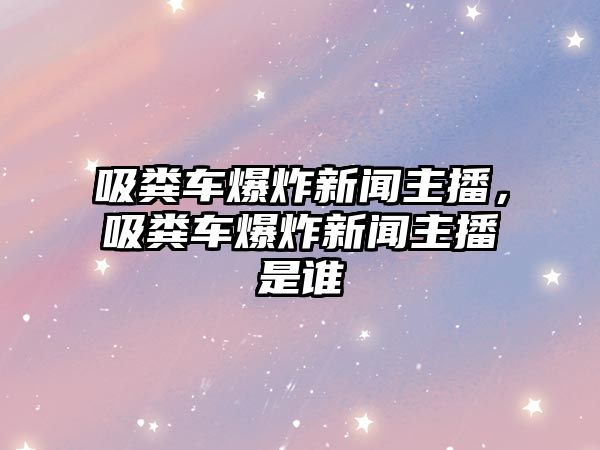 吸糞車爆炸新聞主播，吸糞車爆炸新聞主播是誰