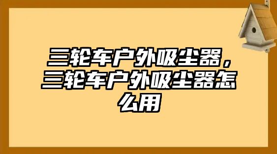 三輪車戶外吸塵器，三輪車戶外吸塵器怎么用