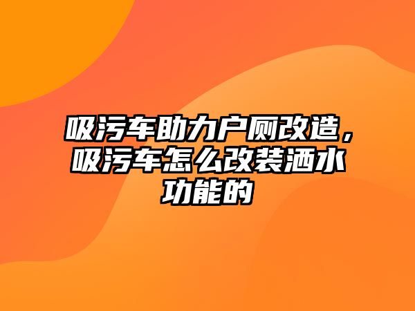 吸污車助力戶廁改造，吸污車怎么改裝灑水功能的