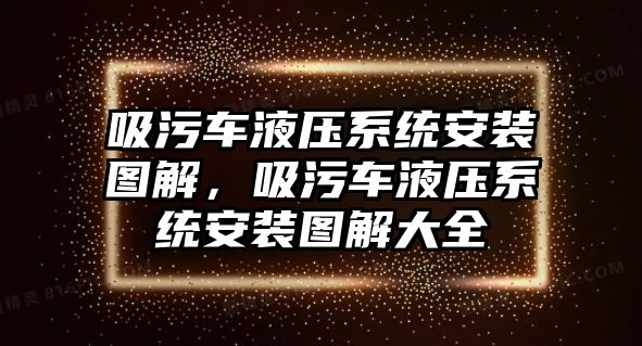 吸污車液壓系統(tǒng)安裝圖解，吸污車液壓系統(tǒng)安裝圖解大全