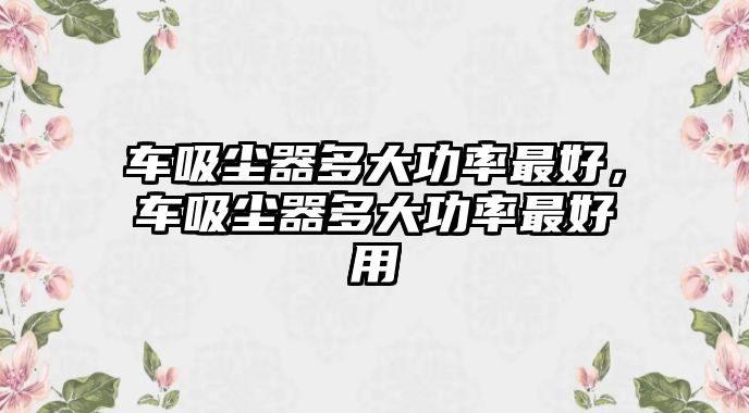 車吸塵器多大功率最好，車吸塵器多大功率最好用