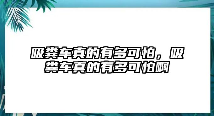 吸糞車真的有多可怕，吸糞車真的有多可怕啊