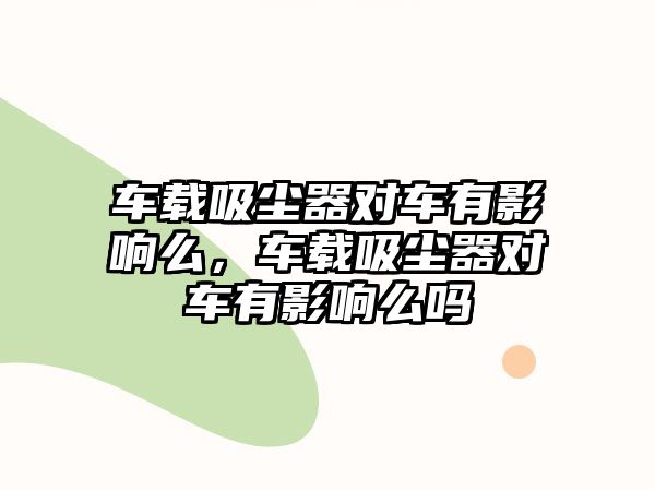 車載吸塵器對車有影響么，車載吸塵器對車有影響么嗎