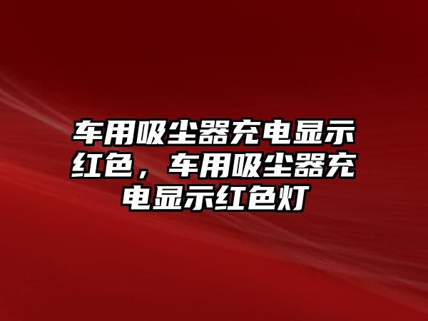 車用吸塵器充電顯示紅色，車用吸塵器充電顯示紅色燈