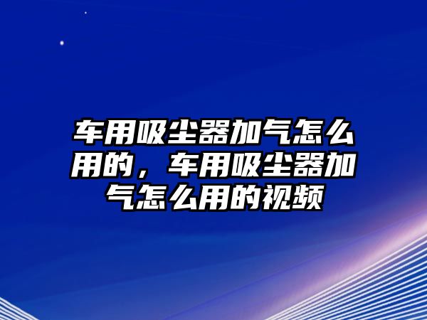 車用吸塵器加氣怎么用的，車用吸塵器加氣怎么用的視頻