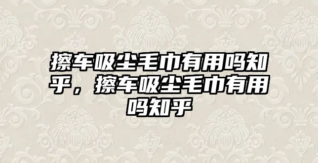 擦車吸塵毛巾有用嗎知乎，擦車吸塵毛巾有用嗎知乎