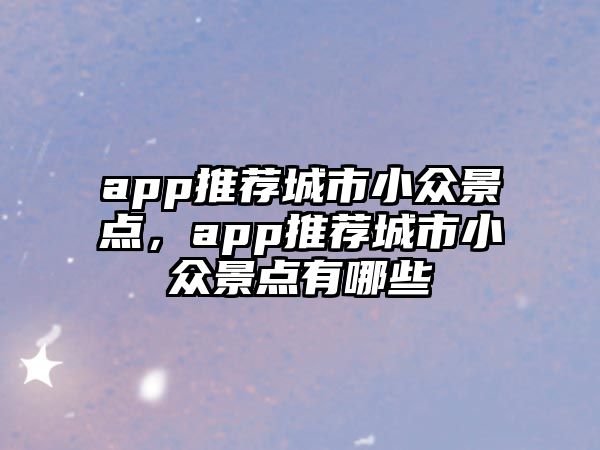 app推薦城市小眾景點(diǎn)，app推薦城市小眾景點(diǎn)有哪些