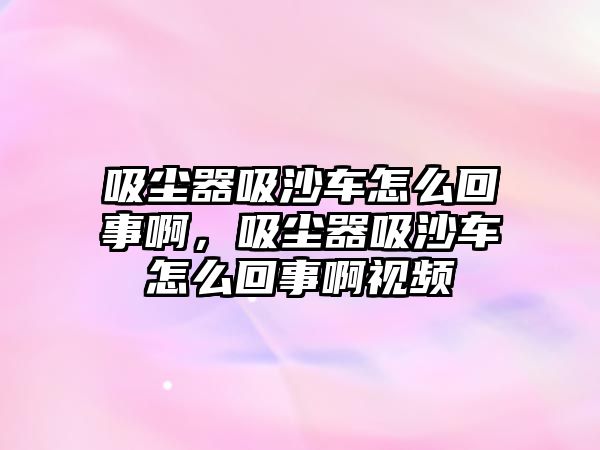 吸塵器吸沙車怎么回事啊，吸塵器吸沙車怎么回事啊視頻