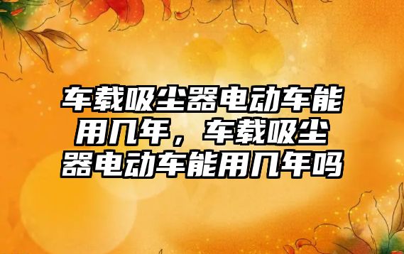 車載吸塵器電動車能用幾年，車載吸塵器電動車能用幾年嗎