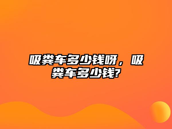 吸糞車多少錢呀，吸糞車多少錢?