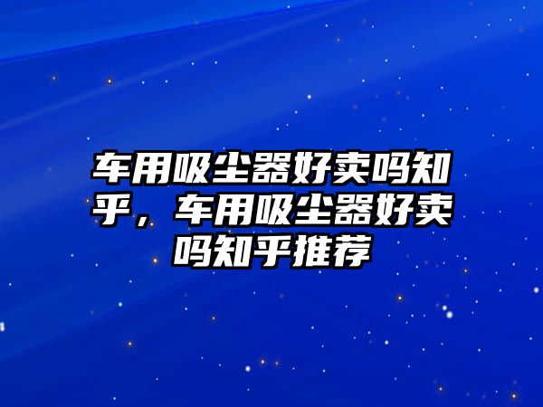 車用吸塵器好賣嗎知乎，車用吸塵器好賣嗎知乎推薦