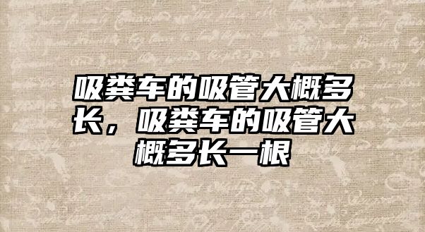 吸糞車的吸管大概多長，吸糞車的吸管大概多長一根