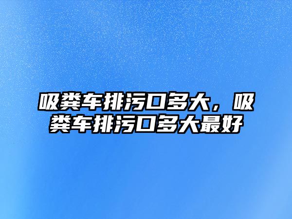 吸糞車排污口多大，吸糞車排污口多大最好