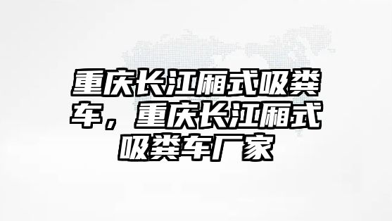 重慶長江廂式吸糞車，重慶長江廂式吸糞車廠家