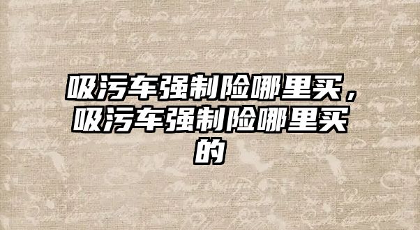 吸污車強(qiáng)制險哪里買，吸污車強(qiáng)制險哪里買的