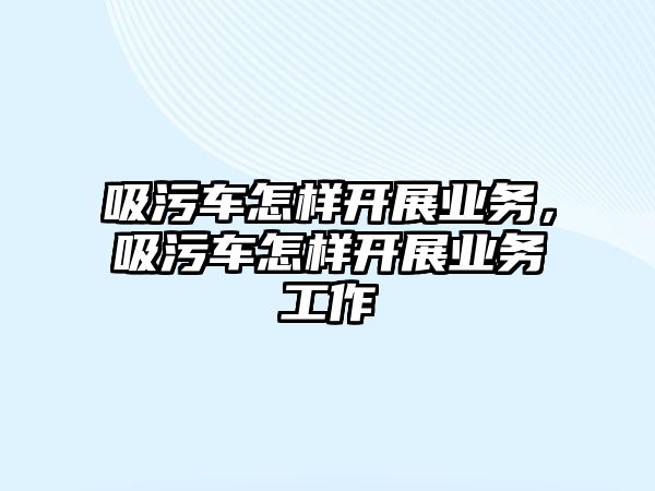 吸污車怎樣開展業(yè)務(wù)，吸污車怎樣開展業(yè)務(wù)工作