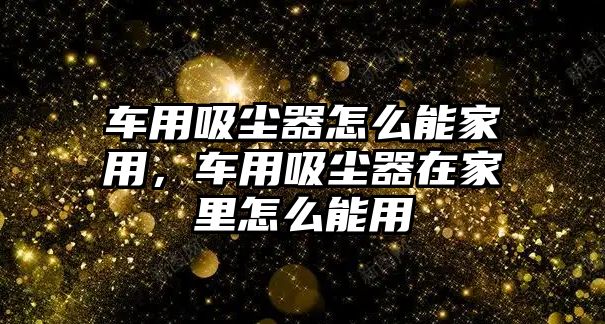 車用吸塵器怎么能家用，車用吸塵器在家里怎么能用