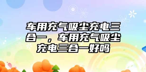 車用充氣吸塵充電三合一，車用充氣吸塵充電三合一好嗎