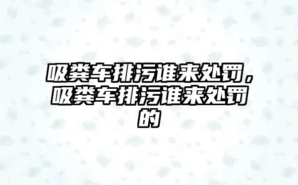 吸糞車排污誰來處罰，吸糞車排污誰來處罰的