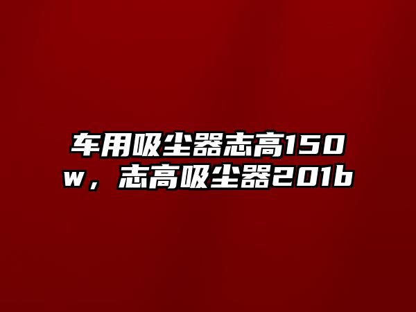 車用吸塵器志高150w，志高吸塵器201b