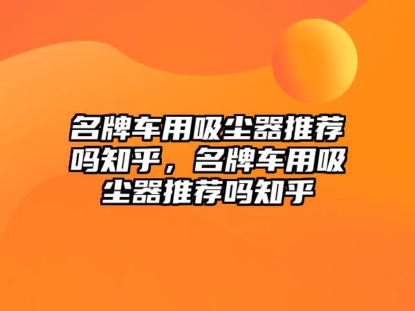 名牌車用吸塵器推薦嗎知乎，名牌車用吸塵器推薦嗎知乎