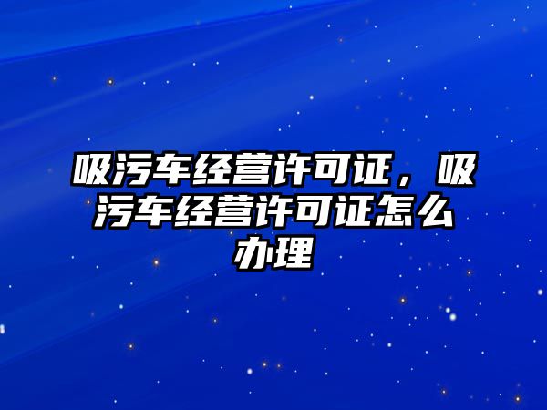 吸污車經(jīng)營許可證，吸污車經(jīng)營許可證怎么辦理