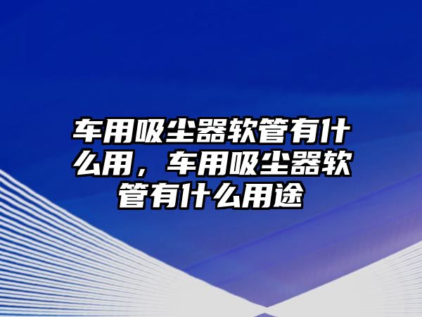 車用吸塵器軟管有什么用，車用吸塵器軟管有什么用途