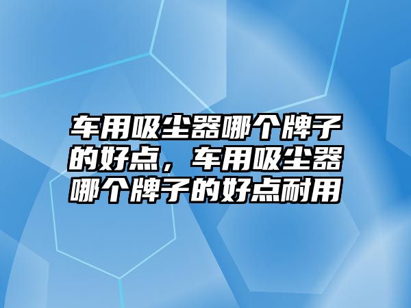 車用吸塵器哪個(gè)牌子的好點(diǎn)，車用吸塵器哪個(gè)牌子的好點(diǎn)耐用