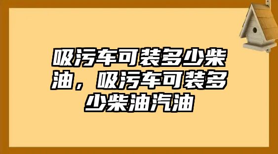 吸污車可裝多少柴油，吸污車可裝多少柴油汽油