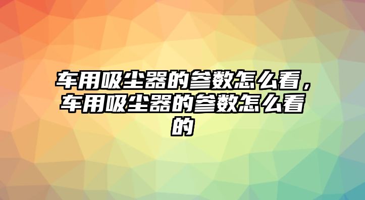 車用吸塵器的參數(shù)怎么看，車用吸塵器的參數(shù)怎么看的