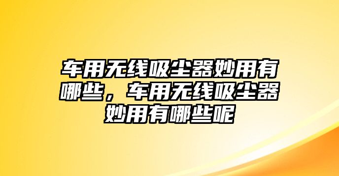 車用無線吸塵器妙用有哪些，車用無線吸塵器妙用有哪些呢