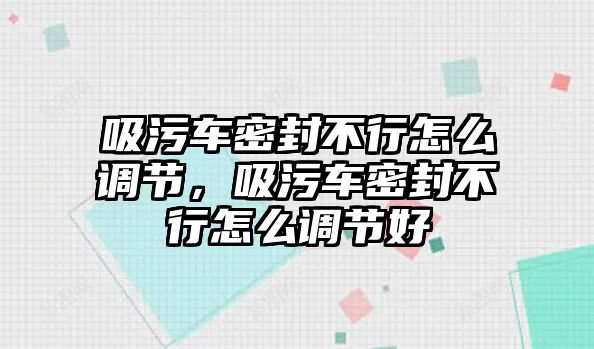 吸污車密封不行怎么調(diào)節(jié)，吸污車密封不行怎么調(diào)節(jié)好