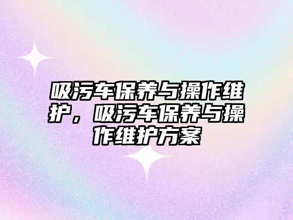 吸污車保養(yǎng)與操作維護(hù)，吸污車保養(yǎng)與操作維護(hù)方案