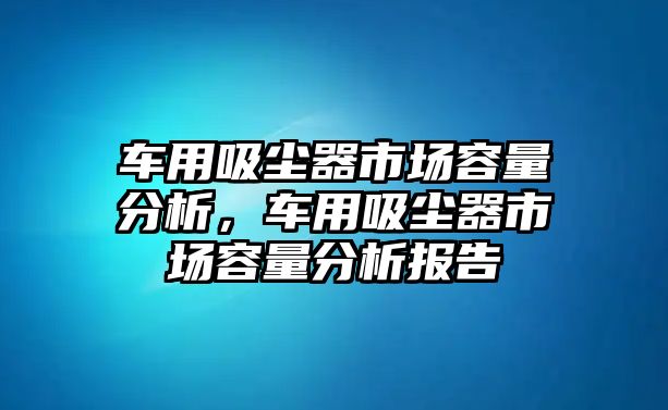 車用吸塵器市場容量分析，車用吸塵器市場容量分析報告