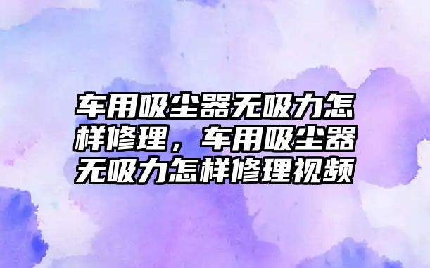 車用吸塵器無(wú)吸力怎樣修理，車用吸塵器無(wú)吸力怎樣修理視頻