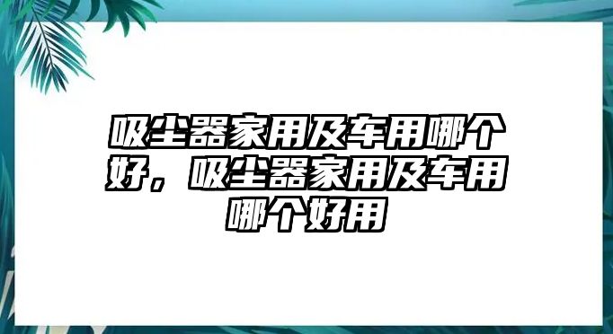 吸塵器家用及車用哪個好，吸塵器家用及車用哪個好用