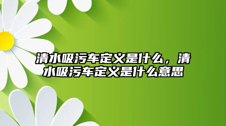 清水吸污車定義是什么，清水吸污車定義是什么意思