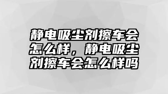 靜電吸塵劑擦車會怎么樣，靜電吸塵劑擦車會怎么樣嗎