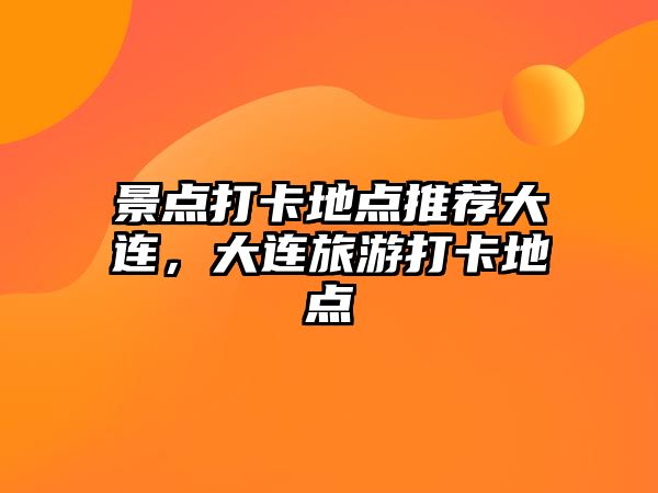 景點(diǎn)打卡地點(diǎn)推薦大連，大連旅游打卡地點(diǎn)