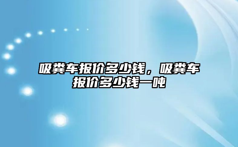 吸糞車報價多少錢，吸糞車報價多少錢一噸