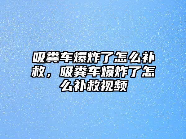 吸糞車(chē)爆炸了怎么補(bǔ)救，吸糞車(chē)爆炸了怎么補(bǔ)救視頻