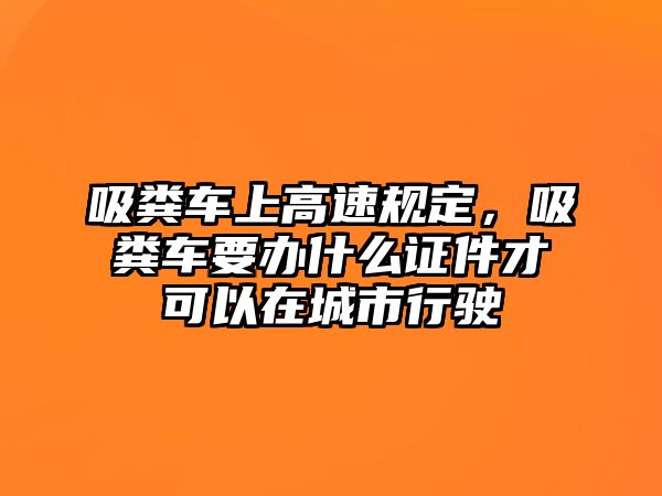 吸糞車上高速規(guī)定，吸糞車要辦什么證件才可以在城市行駛