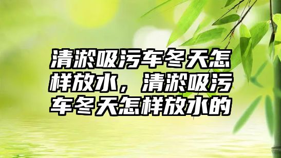 清淤吸污車冬天怎樣放水，清淤吸污車冬天怎樣放水的