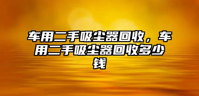 車用二手吸塵器回收，車用二手吸塵器回收多少錢