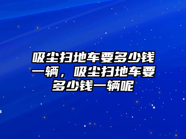 吸塵掃地車要多少錢一輛，吸塵掃地車要多少錢一輛呢