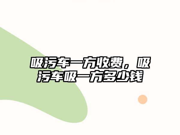 吸污車一方收費，吸污車吸一方多少錢