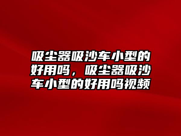 吸塵器吸沙車小型的好用嗎，吸塵器吸沙車小型的好用嗎視頻