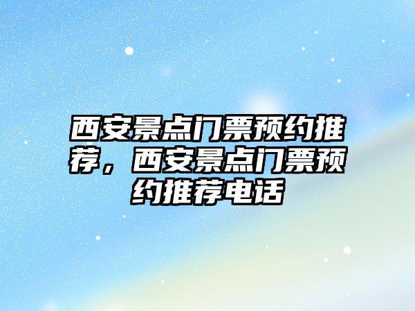 西安景點門票預約推薦，西安景點門票預約推薦電話