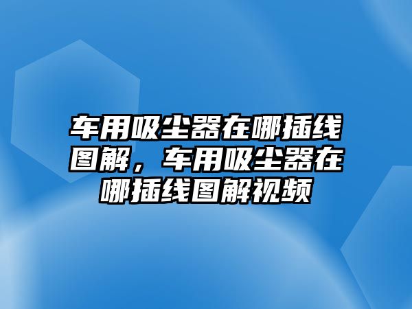 車用吸塵器在哪插線圖解，車用吸塵器在哪插線圖解視頻